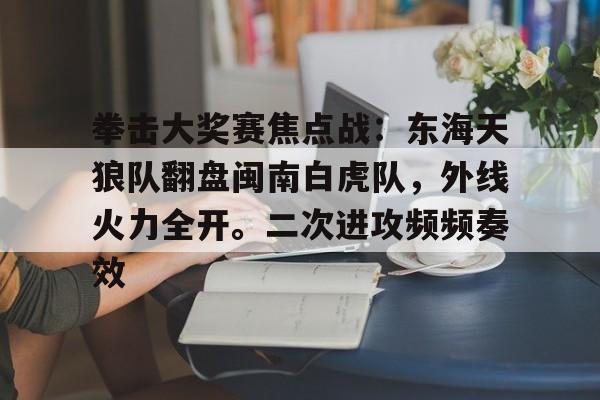 拳击大奖赛焦点战：东海天狼队翻盘闽南白虎队，外线火力全开。二次进攻频频奏效的简单介绍