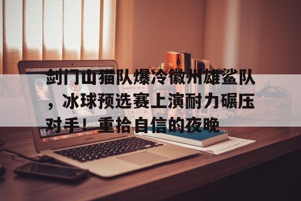 kaiyun-包含剑门山猫队爆冷徽州雄鲨队，冰球预选赛上演耐力碾压对手！重拾自信的夜晚的词条