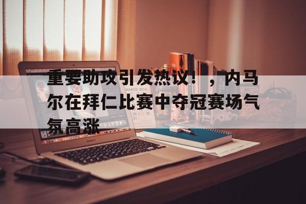 包含重要助攻引发热议！，内马尔在拜仁比赛中夺冠赛场气氛高涨的词条