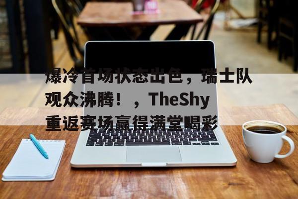 开云入口-包含爆冷首场状态出色，瑞士队观众沸腾！，TheShy重返赛场赢得满堂喝彩的词条