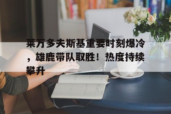 开云中国-莱万多夫斯基重要时刻爆冷，雄鹿带队取胜！热度持续攀升的简单介绍