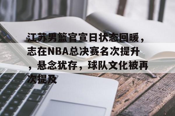 江苏男篮官宣日状态回暖，志在NBA总决赛名次提升，悬念犹存，球队文化被再次提及的简单介绍