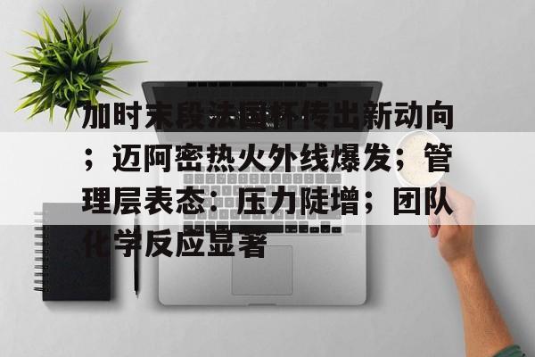 开云-包含加时末段法国杯传出新动向；迈阿密热火外线爆发；管理层表态：压力陡增；团队化学反应显著的词条