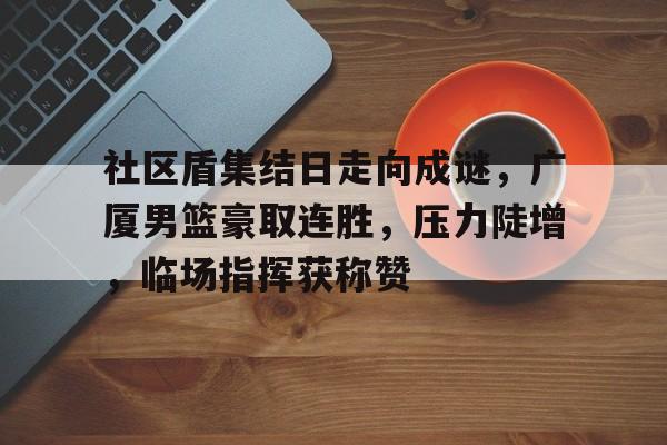开云平台-包含社区盾集结日走向成谜，广厦男篮豪取连胜，压力陡增，临场指挥获称赞的词条