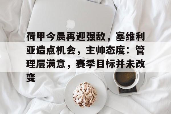 开云入口-包含荷甲今晨再迎强敌，塞维利亚造点机会，主帅态度：管理层满意，赛季目标并未改变的词条