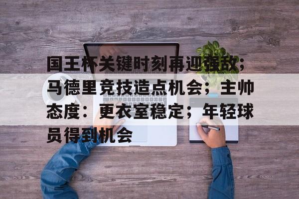 开云官网-国王杯关键时刻再迎强敌；马德里竞技造点机会；主帅态度：更衣室稳定；年轻球员得到机会的简单介绍
