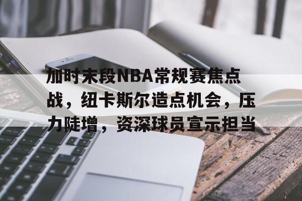 加时末段NBA常规赛焦点战，纽卡斯尔造点机会，压力陡增，资深球员宣示担当的简单介绍