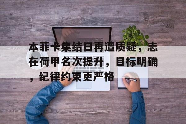 关于本菲卡集结日再遭质疑，志在荷甲名次提升，目标明确，纪律约束更严格的信息