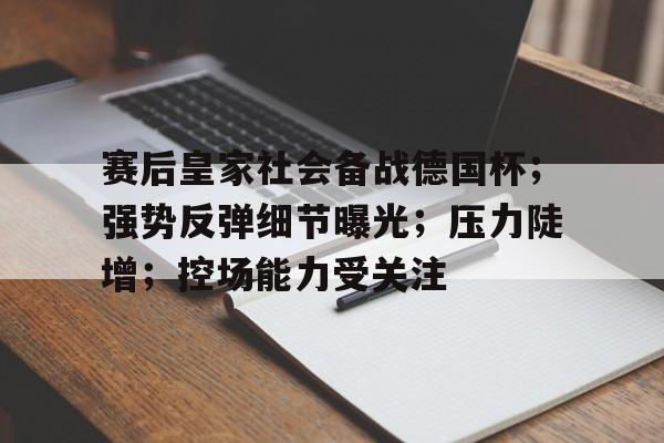 赛后皇家社会备战德国杯；强势反弹细节曝光；压力陡增；控场能力受关注的简单介绍